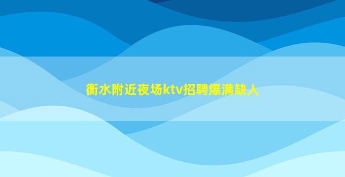 衡水附近夜场ktv招聘爆满缺人